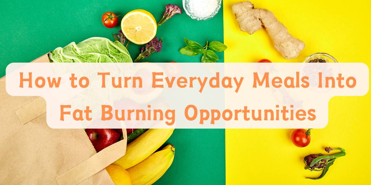 How to Turn Everyday Meals Into Fat Burning Opportunities